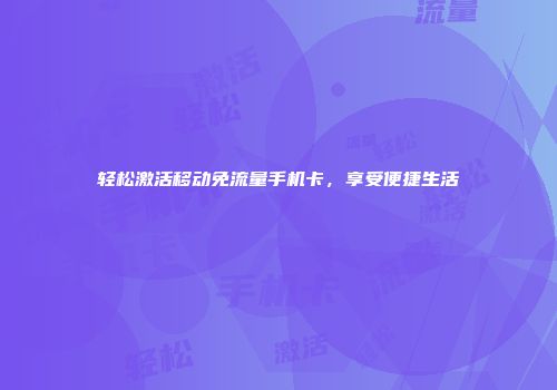 轻松激活移动免流量手机卡，享受便捷生活