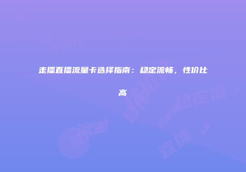 走播直播流量卡选择指南：稳定流畅，性价比高