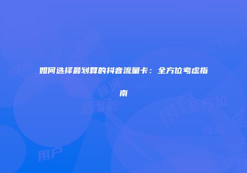 如何选择最划算的抖音流量卡：全方位考虑指南