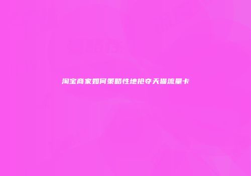 淘宝商家如何策略性地抢夺天猫流量卡