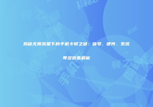 揭秘无限流量下的手机卡顿之谜：信号、硬件、系统等多因素解析
