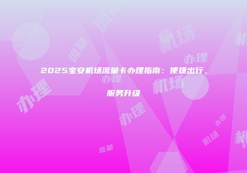 2025宝安机场流量卡办理指南：便捷出行，服务升级