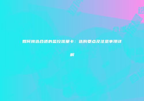 如何挑选合适的监控流量卡：选购要点及注意事项详解