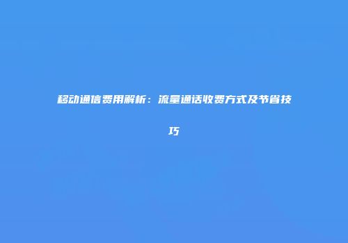 移动通信费用解析：流量通话收费方式及节省技巧