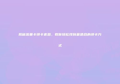 揭秘流量卡绑卡套路，教你轻松找到最适合的绑卡方式