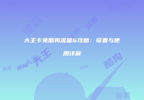 大王卡免酷狗流量6攻略：设置与使用详解