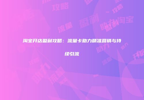 淘宝开店盈利攻略：流量卡助力精准营销与持续引流