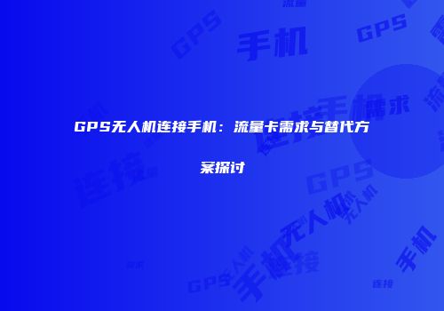 GPS无人机连接手机：流量卡需求与替代方案探讨