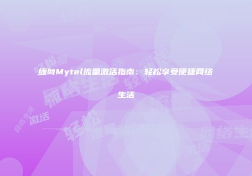 缅甸Mytel流量激活指南：轻松享受便捷网络生活