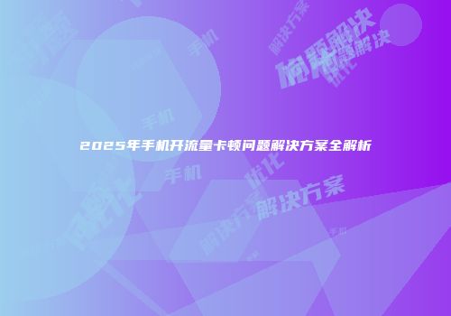 2025年手机开流量卡顿问题解决方案全解析