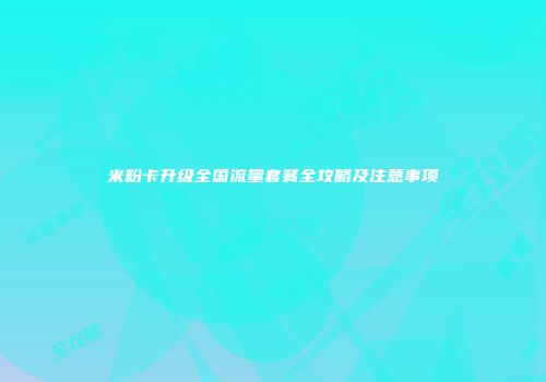 米粉卡升级全国流量套餐全攻略及注意事项