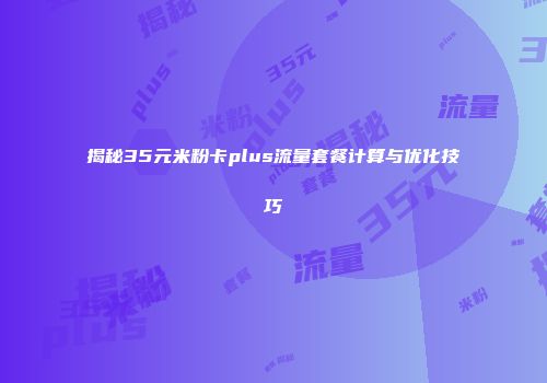 揭秘35元米粉卡plus流量套餐计算与优化技巧