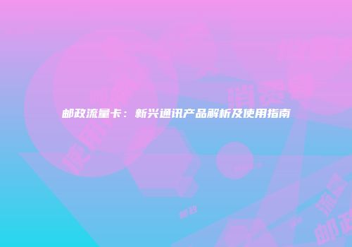 邮政流量卡：新兴通讯产品解析及使用指南