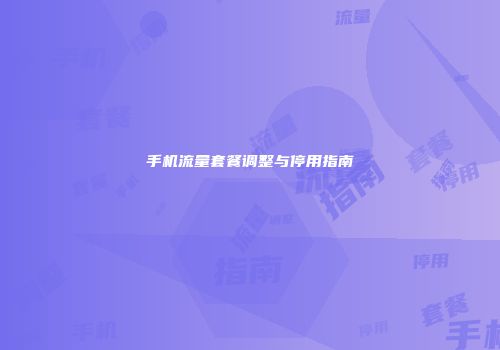 手机流量套餐调整与停用指南