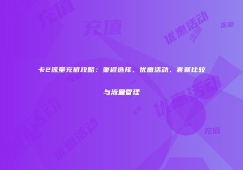 卡2流量充值攻略：渠道选择、优惠活动、套餐比较与流量管理