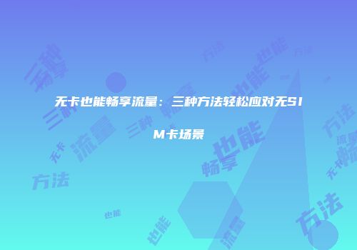 无卡也能畅享流量：三种方法轻松应对无SIM卡场景