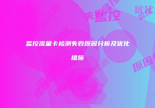 监控流量卡检测失败原因分析及优化措施