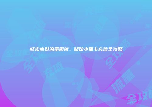 轻松应对流量困扰：移动小黑卡充值全攻略