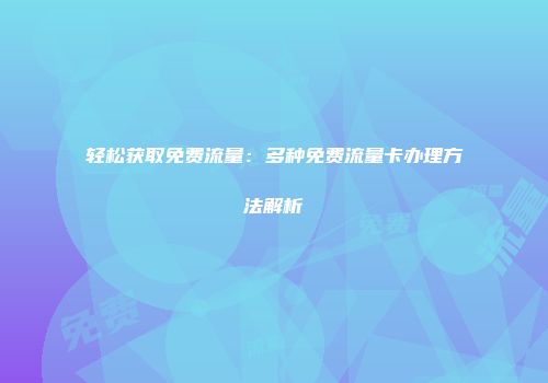 轻松获取免费流量：多种免费流量卡办理方法解析