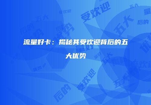 流量好卡：揭秘其受欢迎背后的五大优势