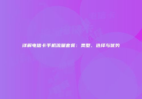 详解电信卡手机流量套餐：类型、选择与优势
