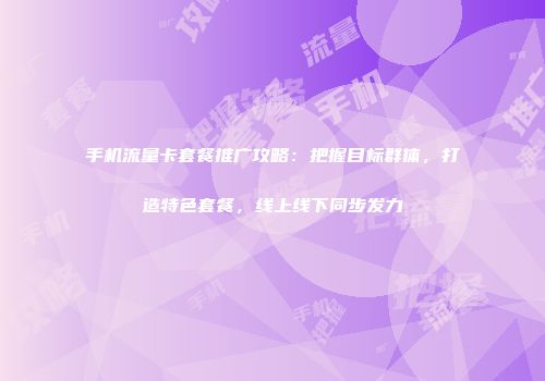 手机流量卡套餐推广攻略：把握目标群体，打造特色套餐，线上线下同步发力