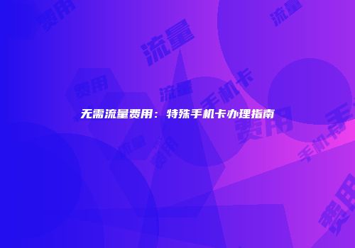 无需流量费用：特殊手机卡办理指南