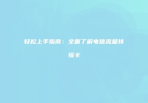 轻松上手指南：全面了解电信流量扶摇卡
