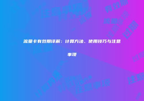 流量卡有效期详解：计算方法、使用技巧与注意事项