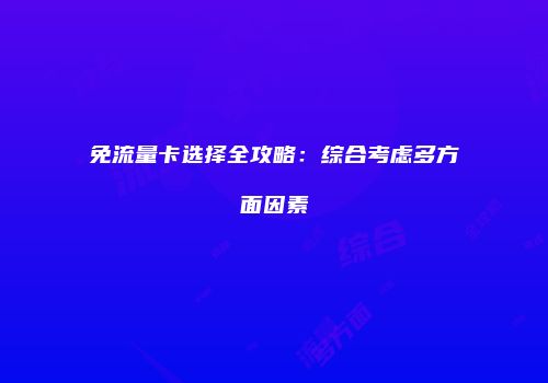 免流量卡选择全攻略：综合考虑多方面因素