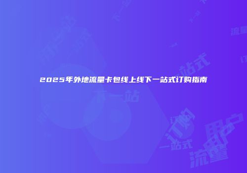 2025年外地流量卡包线上线下一站式订购指南