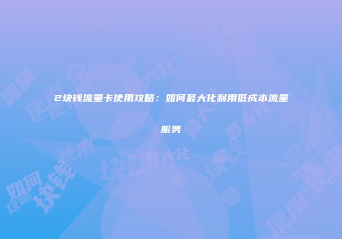 2块钱流量卡使用攻略：如何最大化利用低成本流量服务