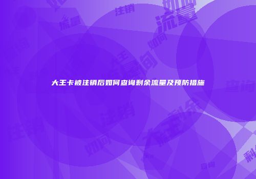 大王卡被注销后如何查询剩余流量及预防措施