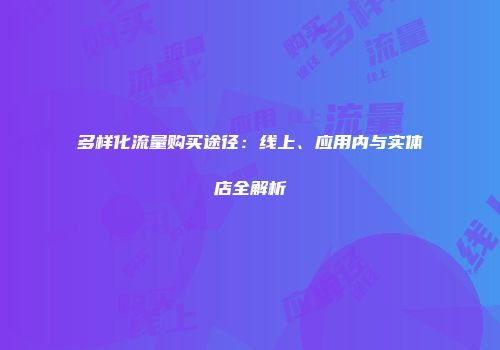 多样化流量购买途径：线上、应用内与实体店全解析
