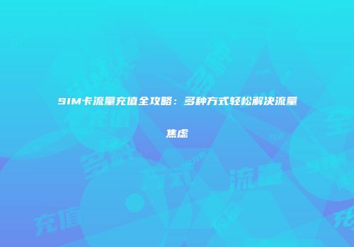 SIM卡流量充值全攻略：多种方式轻松解决流量焦虑