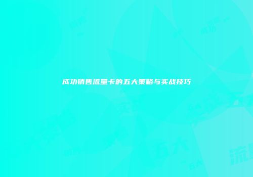 成功销售流量卡的五大策略与实战技巧