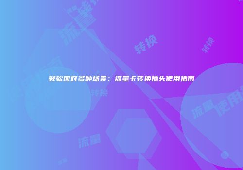 轻松应对多种场景：流量卡转换插头使用指南
