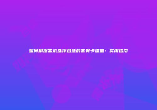 如何根据需求选择合适的套餐卡流量：实用指南
