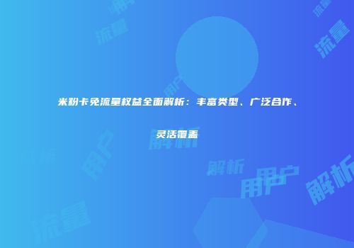 米粉卡免流量权益全面解析：丰富类型、广泛合作、灵活覆盖