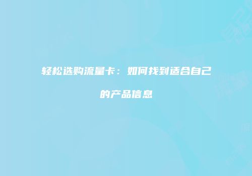 轻松选购流量卡：如何找到适合自己的产品信息