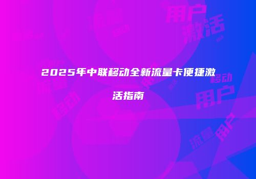 2025年中联移动全新流量卡便捷激活指南