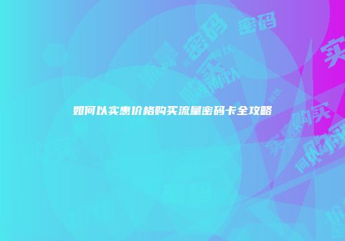 如何以实惠价格购买流量密码卡全攻略