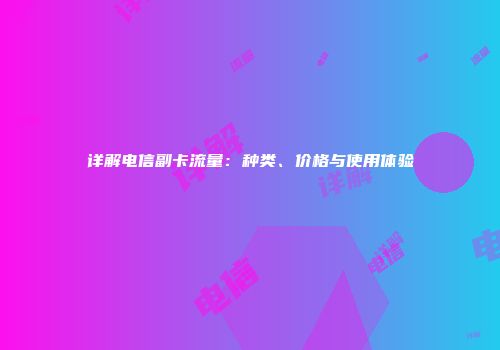 详解电信副卡流量：种类、价格与使用体验