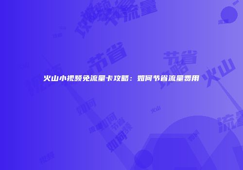 火山小视频免流量卡攻略：如何节省流量费用