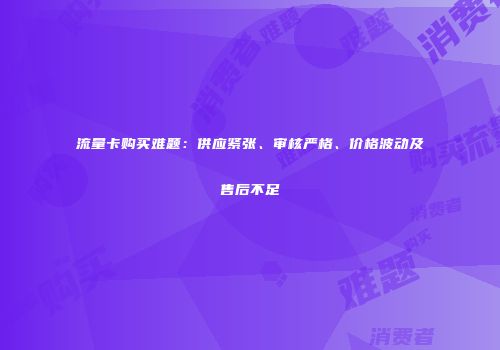流量卡购买难题：供应紧张、审核严格、价格波动及售后不足