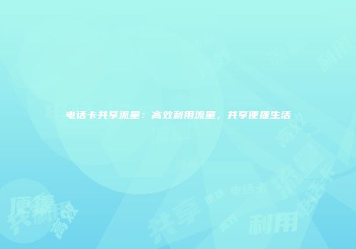 电话卡共享流量：高效利用流量，共享便捷生活
