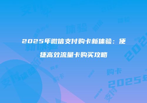 2025年微信支付购卡新体验：便捷高效流量卡购买攻略