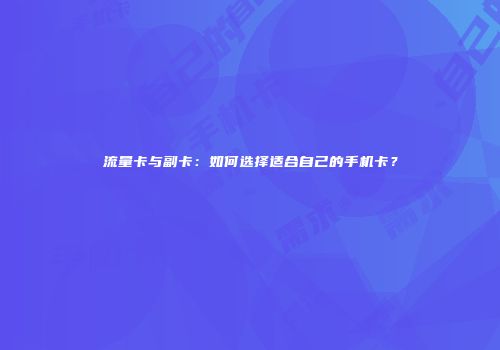 流量卡与副卡：如何选择适合自己的手机卡？