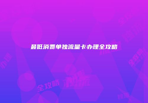 最低消费单独流量卡办理全攻略