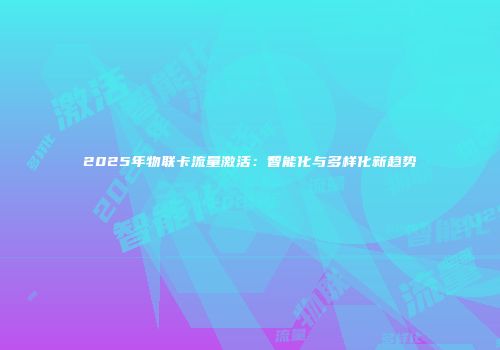 2025年物联卡流量激活：智能化与多样化新趋势